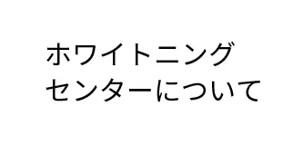 ホワイトニングセンターについて